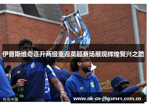 伊普斯维奇连升两级重返英超赛场展现辉煌复兴之路